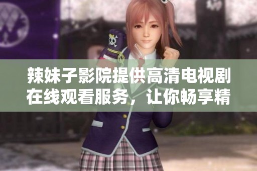 辣妹子影院提供高清电视剧在线观看服务，让你畅享精彩剧情