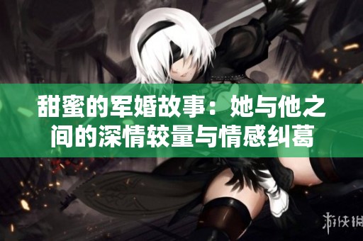 甜蜜的军婚故事：她与他之间的深情较量与情感纠葛