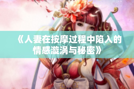 《人妻在按摩过程中陷入的情感漩涡与秘密》