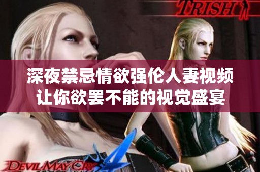 深夜禁忌情欲强伦人妻视频让你欲罢不能的视觉盛宴