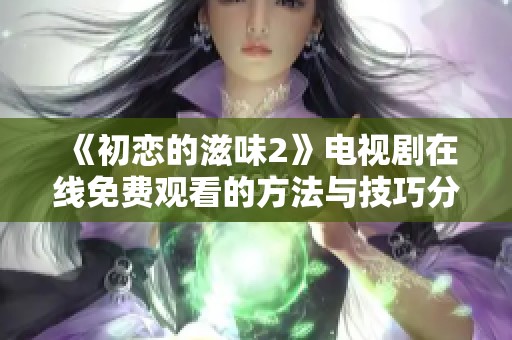 《初恋的滋味2》电视剧在线免费观看的方法与技巧分享