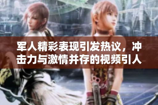 军人精彩表现引发热议，冲击力与激情并存的视频引人瞩目
