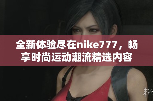 全新体验尽在nike777，畅享时尚运动潮流精选内容