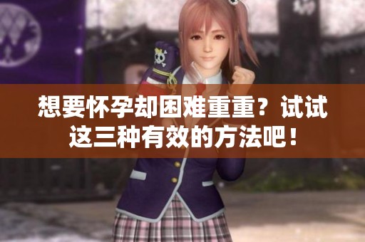 想要怀孕却困难重重？试试这三种有效的方法吧！
