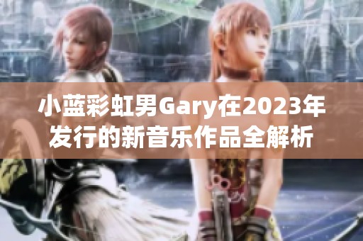 小蓝彩虹男Gary在2023年发行的新音乐作品全解析