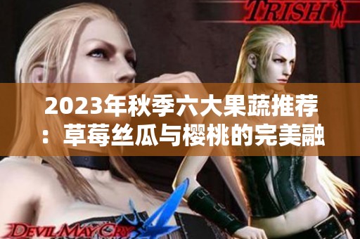 2023年秋季六大果蔬推荐：草莓丝瓜与樱桃的完美融合