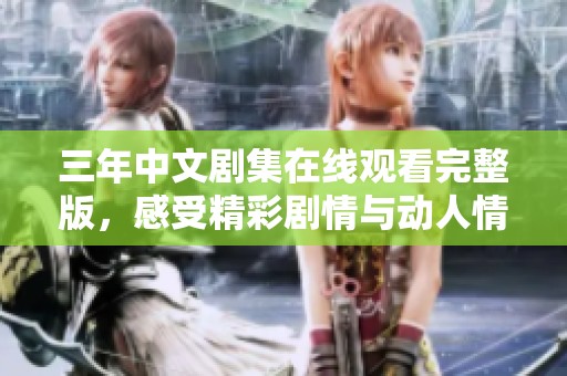 三年中文剧集在线观看完整版，感受精彩剧情与动人情感