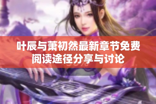 叶辰与萧初然最新章节免费阅读途径分享与讨论