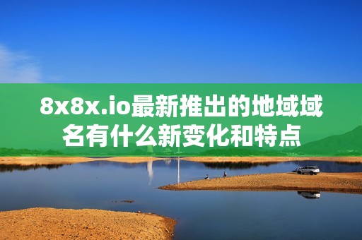 8x8x.io最新推出的地域域名有什么新变化和特点