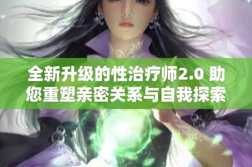 全新升级的性治疗师2.0 助您重塑亲密关系与自我探索