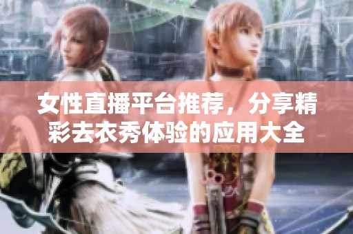 女性直播平台推荐，分享精彩去衣秀体验的应用大全