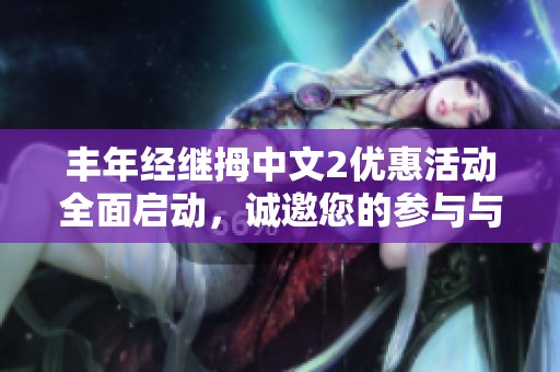 丰年经继拇中文2优惠活动全面启动，诚邀您的参与与体验