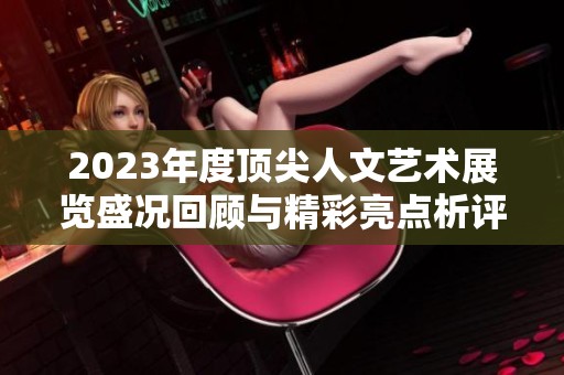 2023年度顶尖人文艺术展览盛况回顾与精彩亮点析评