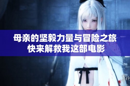 母亲的坚毅力量与冒险之旅 快来解救我这部电影