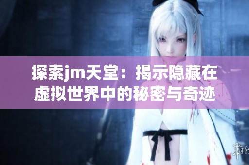 探索jm天堂：揭示隐藏在虚拟世界中的秘密与奇迹