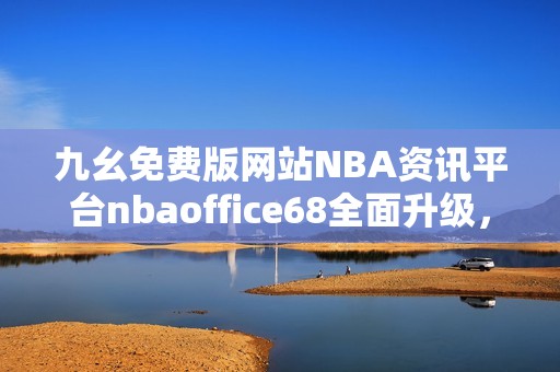 九幺免费版网站NBA资讯平台nbaoffice68全面升级，带来更佳体验