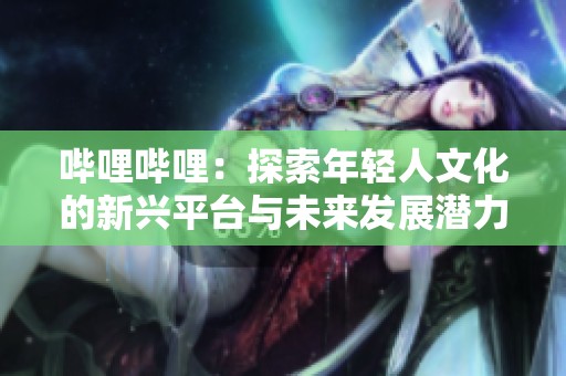哔哩哔哩：探索年轻人文化的新兴平台与未来发展潜力