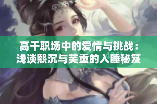 高干职场中的爱情与挑战：浅谈熙沉与芙重的入睡秘笈