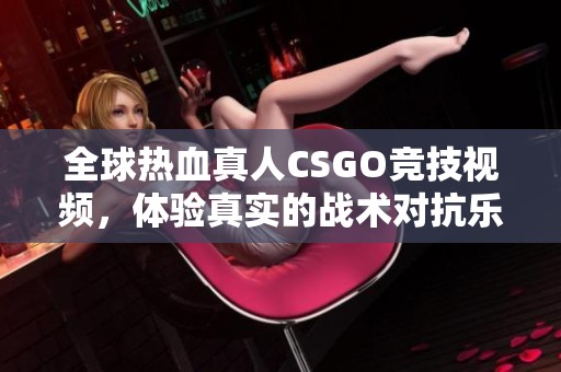 全球热血真人CSGO竞技视频，体验真实的战术对抗乐趣