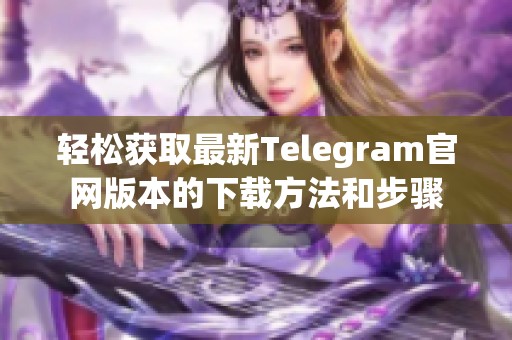 轻松获取最新Telegram官网版本的下载方法和步骤