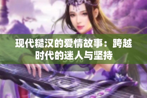 现代糙汉的爱情故事：跨越时代的迷人与坚持