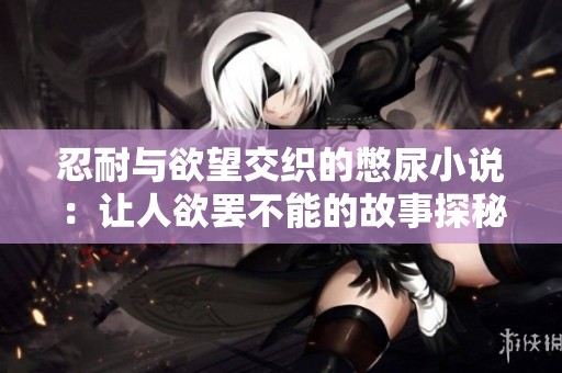 忍耐与欲望交织的憋尿小说：让人欲罢不能的故事探秘