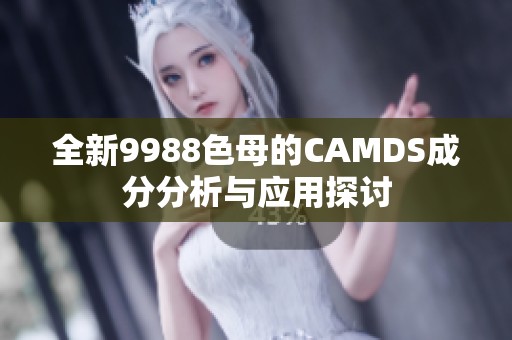 全新9988色母的CAMDS成分分析与应用探讨