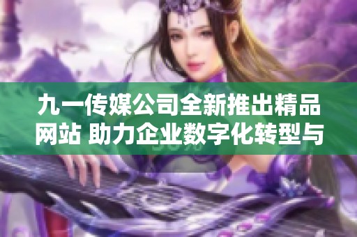 九一传媒公司全新推出精品网站 助力企业数字化转型与发展