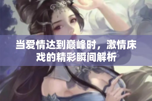 当爱情达到巅峰时，激情床戏的精彩瞬间解析