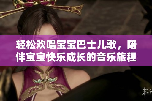 轻松欢唱宝宝巴士儿歌，陪伴宝宝快乐成长的音乐旅程