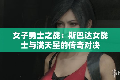 女子勇士之战：斯巴达女战士与满天星的传奇对决