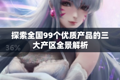探索全国99个优质产品的三大产区全景解析