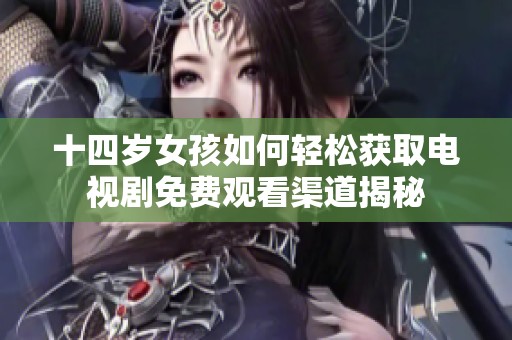 十四岁女孩如何轻松获取电视剧免费观看渠道揭秘
