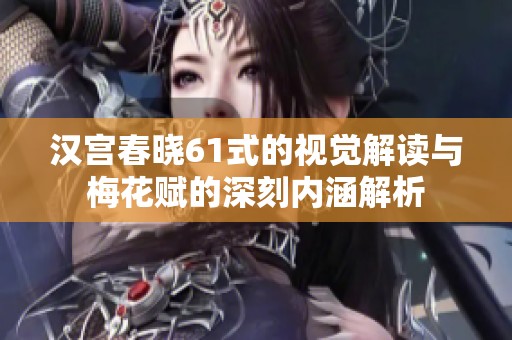 汉宫春晓61式的视觉解读与梅花赋的深刻内涵解析
