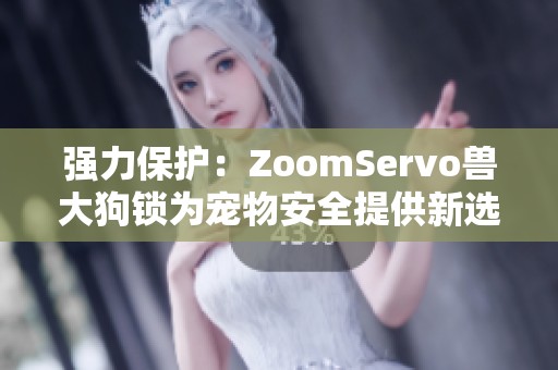 强力保护：ZoomServo兽大狗锁为宠物安全提供新选择