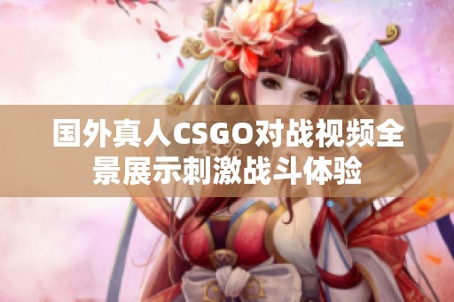 国外真人CSGO对战视频全景展示刺激战斗体验
