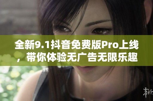 全新9.1抖音免费版Pro上线，带你体验无广告无限乐趣