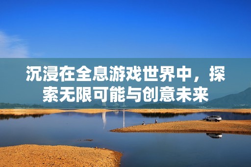 沉浸在全息游戏世界中，探索无限可能与创意未来