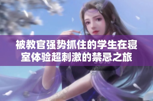 被教官强势抓住的学生在寝室体验超刺激的禁忌之旅