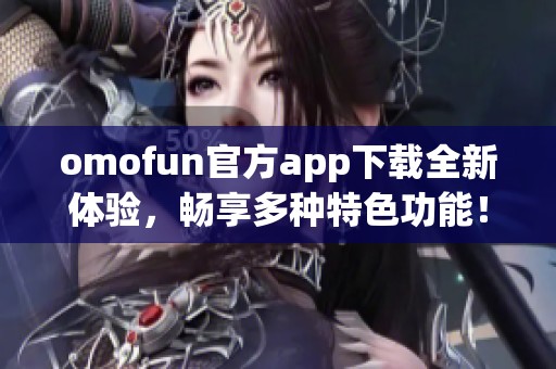 omofun官方app下载全新体验，畅享多种特色功能！