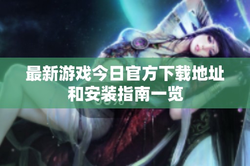 最新游戏今日官方下载地址和安装指南一览