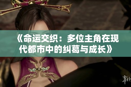 《命运交织：多位主角在现代都市中的纠葛与成长》