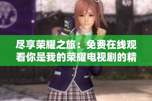 尽享荣耀之旅：免费在线观看你是我的荣耀电视剧的精彩内容