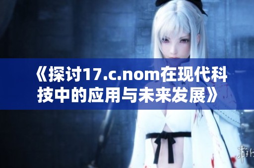 《探讨17.c.nom在现代科技中的应用与未来发展》