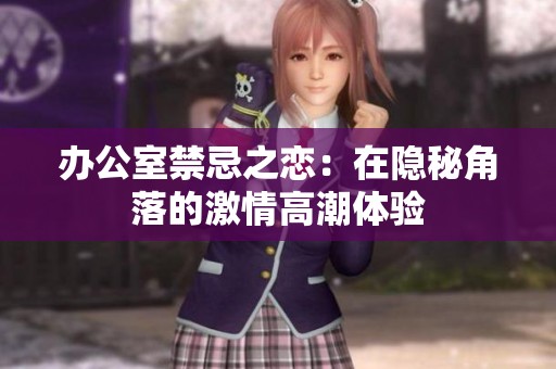 办公室禁忌之恋：在隐秘角落的激情高潮体验