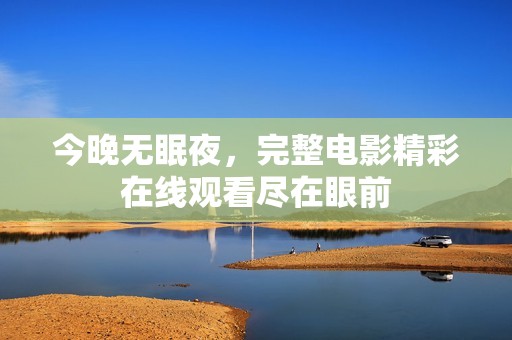 今晚无眠夜，完整电影精彩在线观看尽在眼前