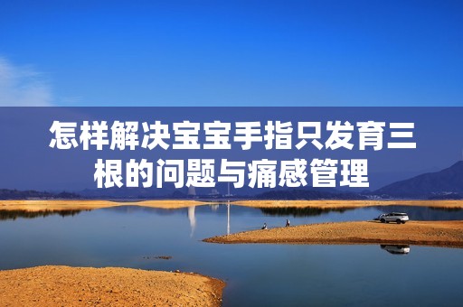 怎样解决宝宝手指只发育三根的问题与痛感管理