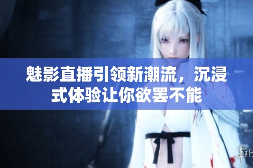 魅影直播引领新潮流，沉浸式体验让你欲罢不能