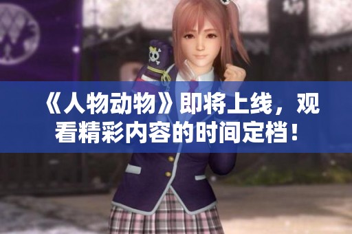 《人物动物》即将上线，观看精彩内容的时间定档！