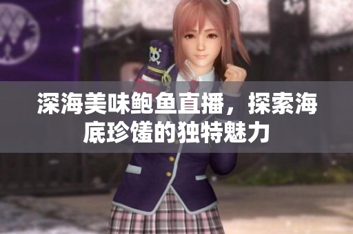 深海美味鲍鱼直播，探索海底珍馐的独特魅力